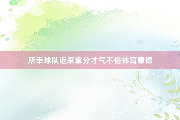 所幸球队近来拿分才气不俗体育集锦