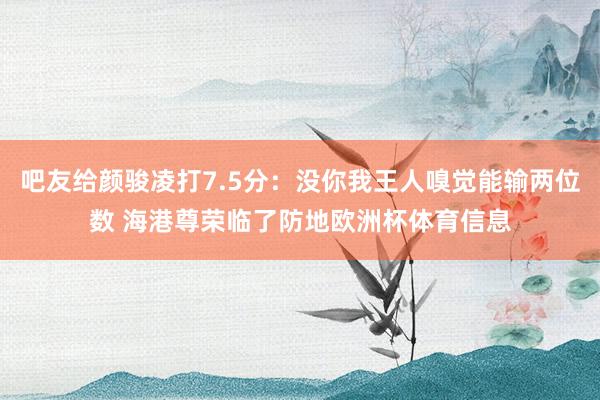 吧友给颜骏凌打7.5分：没你我王人嗅觉能输两位数 海港尊荣临了防地欧洲杯体育信息