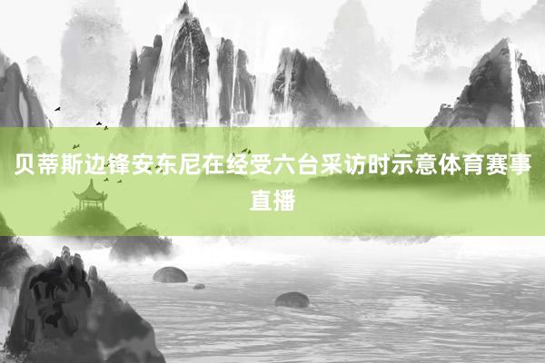 贝蒂斯边锋安东尼在经受六台采访时示意体育赛事直播