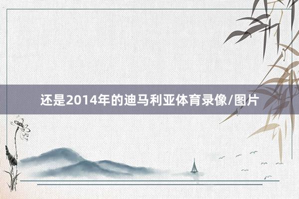 还是2014年的迪马利亚体育录像/图片