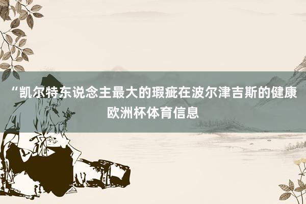 “凯尔特东说念主最大的瑕疵在波尔津吉斯的健康欧洲杯体育信息