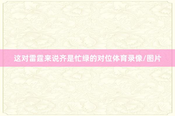 这对雷霆来说齐是忙绿的对位体育录像/图片