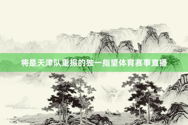 将是天津队重振的独一指望体育赛事直播