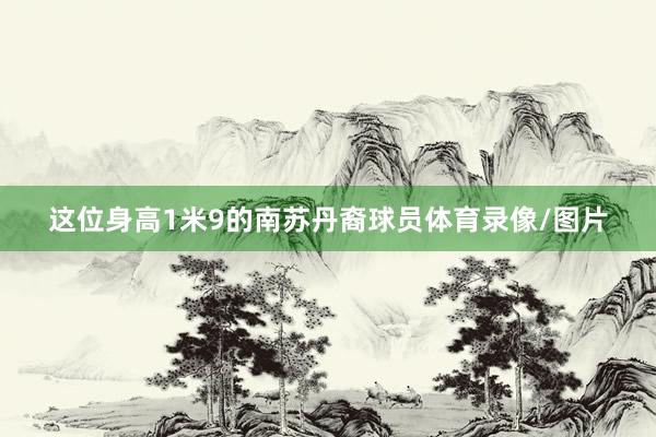 这位身高1米9的南苏丹裔球员体育录像/图片