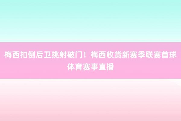 梅西扣倒后卫挑射破门！梅西收货新赛季联赛首球体育赛事直播