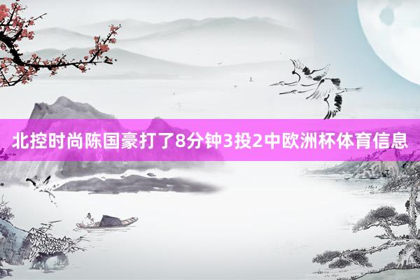 北控时尚陈国豪打了8分钟3投2中欧洲杯体育信息