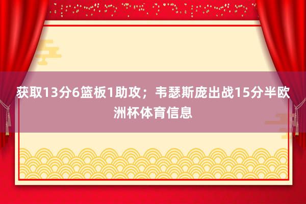 获取13分6篮板1助攻；韦瑟斯庞出战15分半欧洲杯体育信息