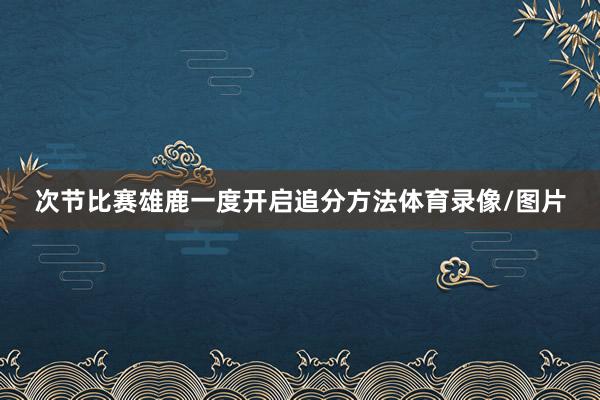次节比赛雄鹿一度开启追分方法体育录像/图片