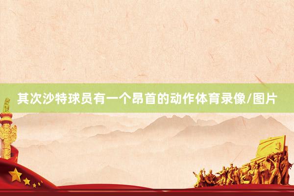 其次沙特球员有一个昂首的动作体育录像/图片