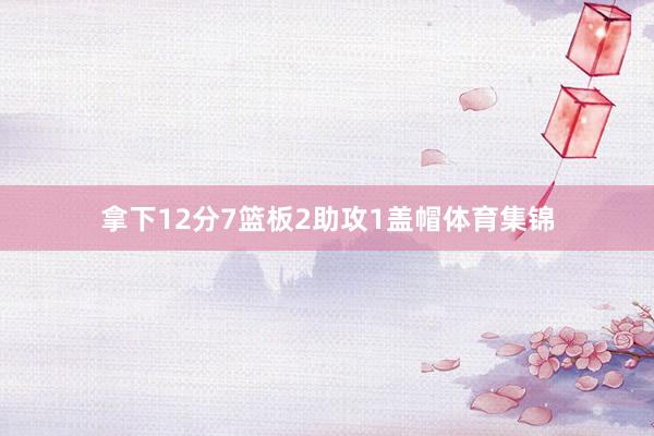 拿下12分7篮板2助攻1盖帽体育集锦