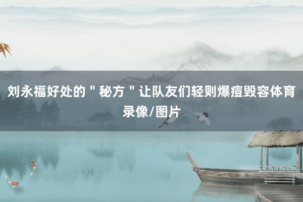 刘永福好处的＂秘方＂让队友们轻则爆痘毁容体育录像/图片