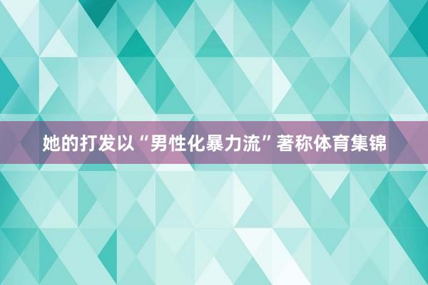 她的打发以“男性化暴力流”著称体育集锦
