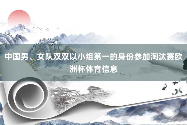 中国男、女队双双以小组第一的身份参加淘汰赛欧洲杯体育信息