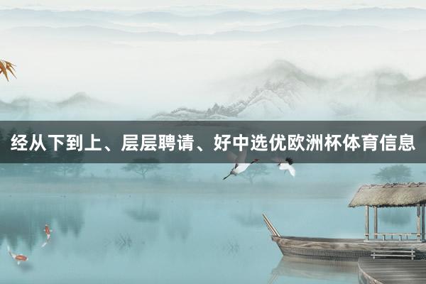 经从下到上、层层聘请、好中选优欧洲杯体育信息