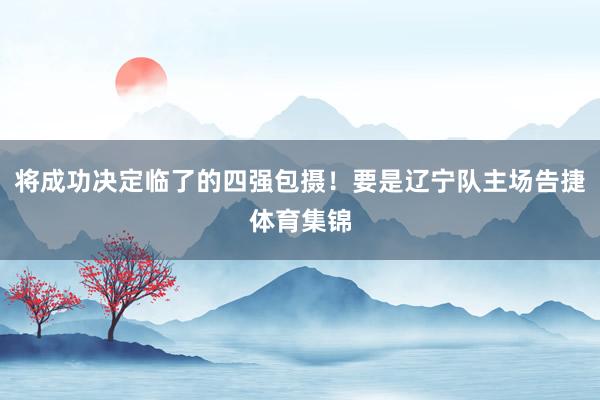 将成功决定临了的四强包摄！要是辽宁队主场告捷体育集锦