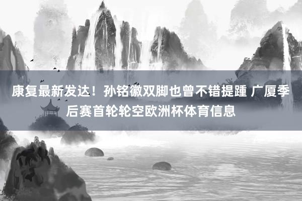康复最新发达！孙铭徽双脚也曾不错提踵 广厦季后赛首轮轮空欧洲杯体育信息
