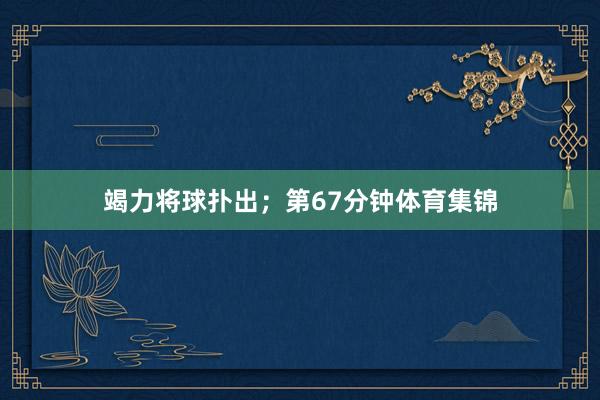 竭力将球扑出；第67分钟体育集锦