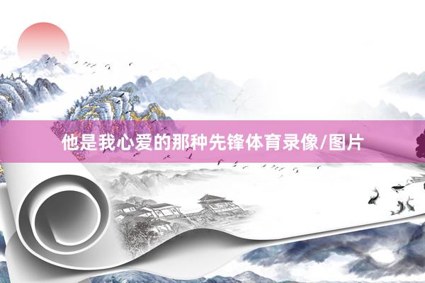 他是我心爱的那种先锋体育录像/图片