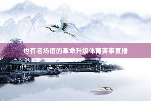 也有老场馆的革命升级体育赛事直播