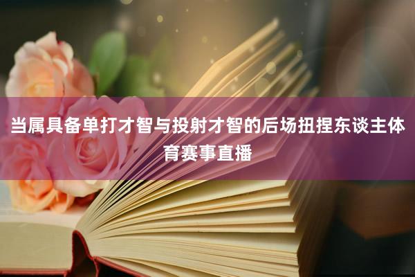 当属具备单打才智与投射才智的后场扭捏东谈主体育赛事直播