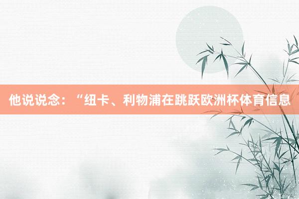他说说念：“纽卡、利物浦在跳跃欧洲杯体育信息