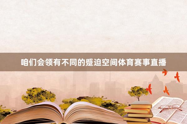 咱们会领有不同的蹙迫空间体育赛事直播