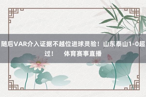 随后VAR介入证据不越位进球灵验！山东泰山1-0超过！    体育赛事直播