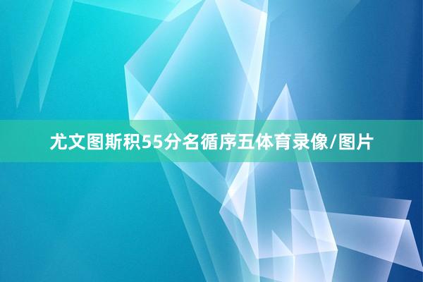 尤文图斯积55分名循序五体育录像/图片