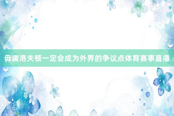毋庸洛夫顿一定会成为外界的争议点体育赛事直播