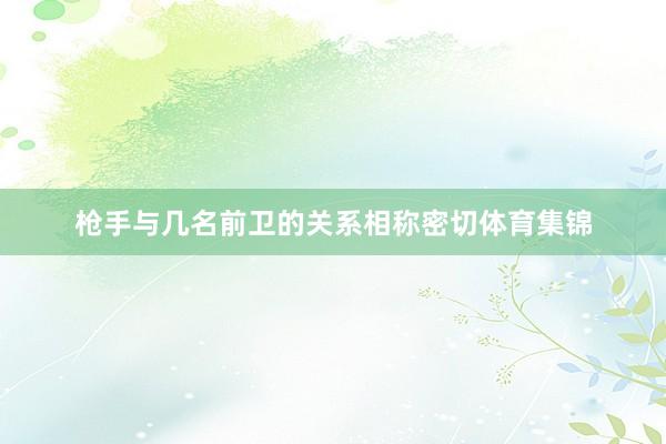 枪手与几名前卫的关系相称密切体育集锦