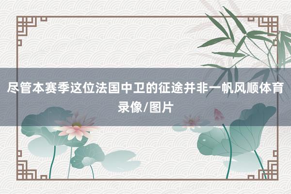 尽管本赛季这位法国中卫的征途并非一帆风顺体育录像/图片