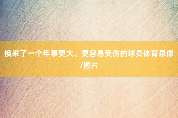 换来了一个年事更大、更容易受伤的球员体育录像/图片