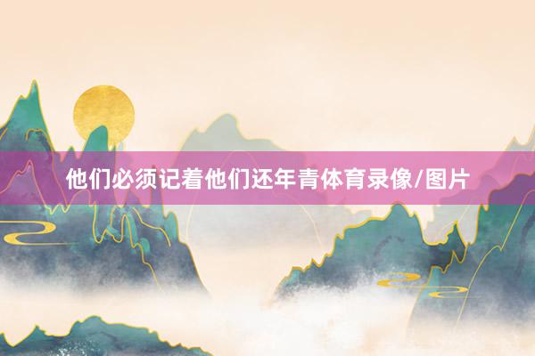 他们必须记着他们还年青体育录像/图片