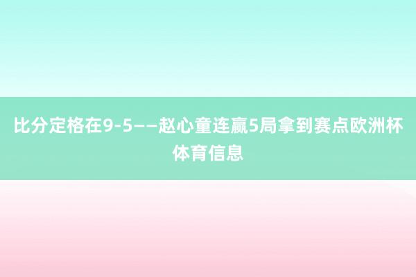比分定格在9-5——赵心童连赢5局拿到赛点欧洲杯体育信息