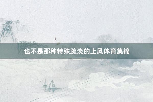 也不是那种特殊疏淡的上风体育集锦