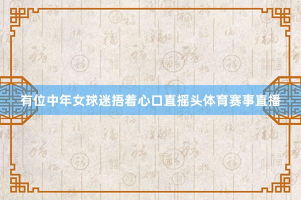 有位中年女球迷捂着心口直摇头体育赛事直播