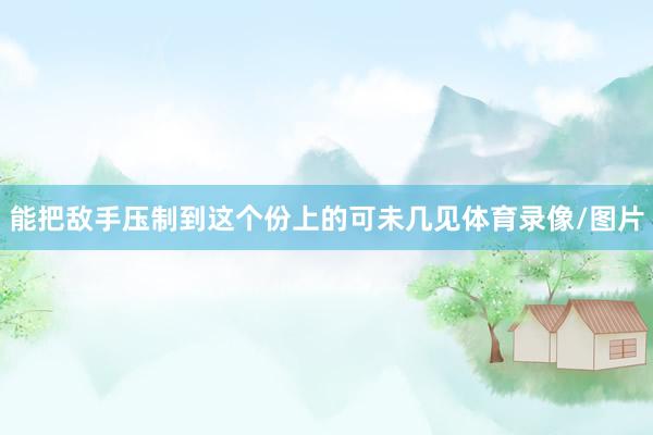 能把敌手压制到这个份上的可未几见体育录像/图片