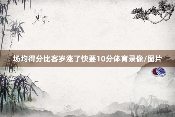 场均得分比客岁涨了快要10分体育录像/图片