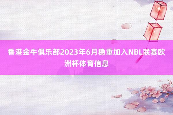 香港金牛俱乐部2023年6月稳重加入NBL联赛欧洲杯体育信息