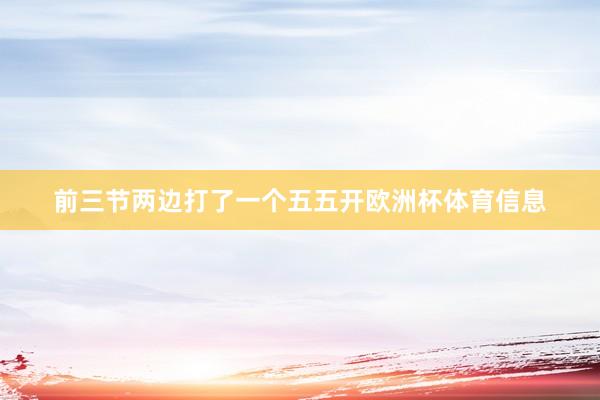 前三节两边打了一个五五开欧洲杯体育信息