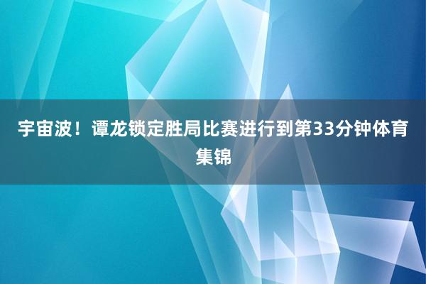 宇宙波！谭龙锁定胜局比赛进行到第33分钟体育集锦
