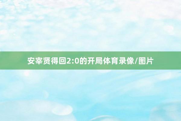 安宰贤得回2:0的开局体育录像/图片