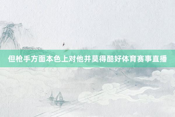 但枪手方面本色上对他并莫得酷好体育赛事直播