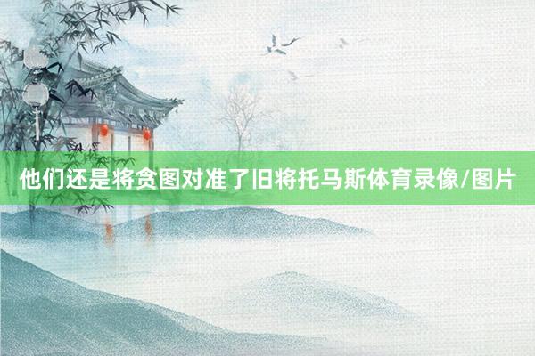 他们还是将贪图对准了旧将托马斯体育录像/图片