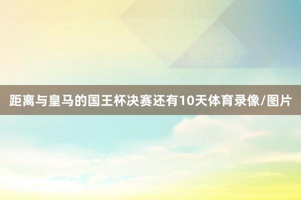 距离与皇马的国王杯决赛还有10天体育录像/图片
