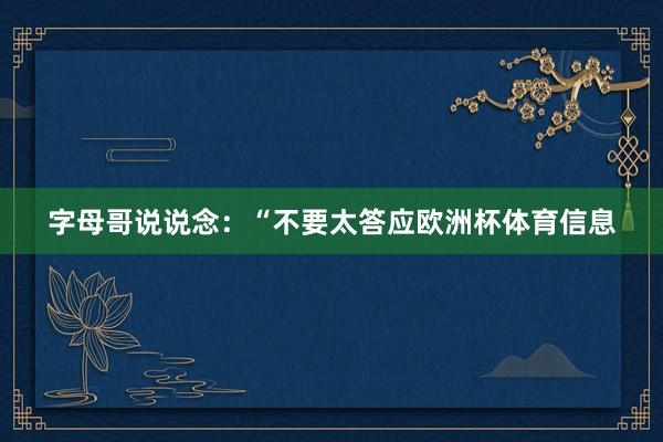 字母哥说说念:“不要太答应欧洲杯体育信息