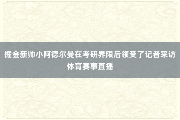 掘金新帅小阿德尔曼在考研界限后领受了记者采访体育赛事直播