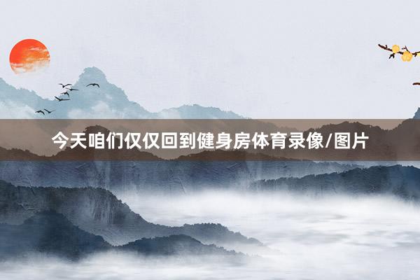今天咱们仅仅回到健身房体育录像/图片