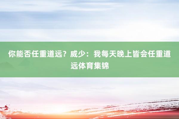 你能否任重道远？　　威少：我每天晚上皆会任重道远体育集锦