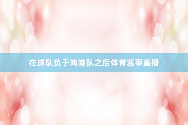 在球队负于海港队之后体育赛事直播